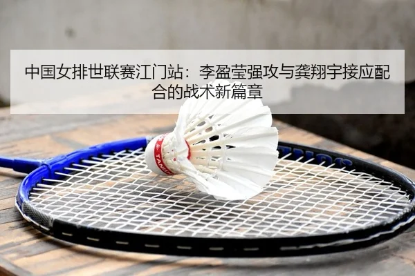 中国女排世联赛江门站：李盈莹强攻与龚翔宇接应配合的战术新篇章